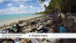 4. Océano Índico
https://elcomercio.pe/mundo/actualidad/
australia-contaminacion-ambiental-
toneladas-plastico-son-halladas-
archipielago-islas-cocos-oceano-indico-
noticia-nndc-635937
 
