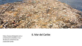 6. Mar del Caribehttps://www.eltelegrafo.com.e
c/noticias/mundo/8/un-mar-
de-basura-contamina-las-
costas-del-caribe
 