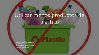 Utilizar menos productos de
plástico
https://elblogverde.com/1
0-consejos-para-vivir-con-
menos-plasticos/
 