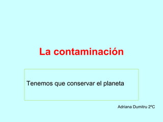 La contaminación Tenemos que conservar el planeta  Adriana Dumitru 2ºC 