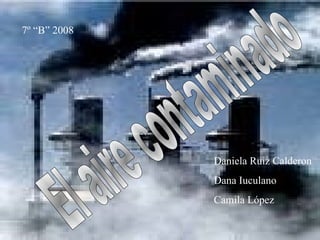 El aire contaminado Daniela Ruiz Calderon Dana Iuculano Camila López 7º “B” 2008 