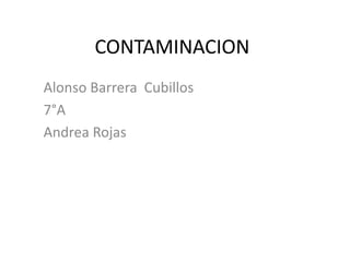 CONTAMINACION
Alonso Barrera Cubillos
7°A
Andrea Rojas
 