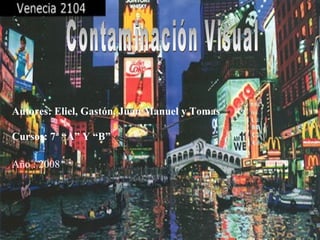 Contaminación Visual Autores: Eliel, Gastón, Juan Manuel y Tomas Cursos: 7ª “A” Y “B” Año : 2008 