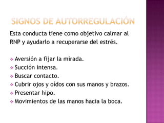 Esta conducta tiene como objetivo calmar al
RNP y ayudarlo a recuperarse del estrés.
 Aversión

a fijar la mirada.
 Succión intensa.
 Buscar contacto.
 Cubrir ojos y oídos con sus manos y brazos.
 Presentar hipo.
 Movimientos de las manos hacia la boca.

 