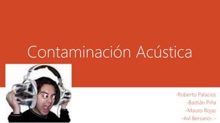 Contaminación Acústica 
-Roberto Palacios 
-Bastián Piña 
-Mauro Rojas 
-Axl Bersano-.- 
 