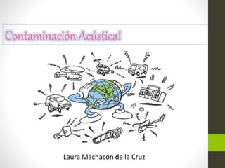 Contaminación Acústica!
Laura Machacón de la Cruz
 