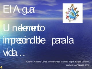 El Agua: Un elemento  imprescindible  para la vida… Autores: Mariano Conte, Cecilia Oneto, Graciela Tapia, Raquel Cavallini UNSAM – OCTUBRE 2009 