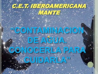 C.E.T. IBEROAMERICANA MANTE “CONTAMINACION DE AGUA. CONOCERLA PARA CUIDARLA” 