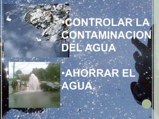 CUIDAR LAS FUENTES DE AGUA.CONTROLAR LA CONTAMINACION DEL AGUA
