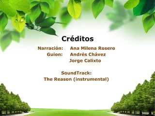 Créditos
Narración: Ana Milena Rosero
Guion: Andrés Chávez
Jorge Calixto
SoundTrack:
The Reason (instrumental)
 