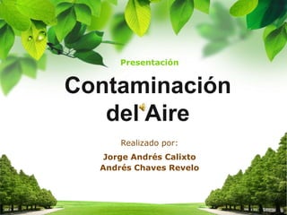Andrés Chaves Revelo
Realizado por:
Contaminación
del Aire
Jorge Andrés Calixto
Presentación
 