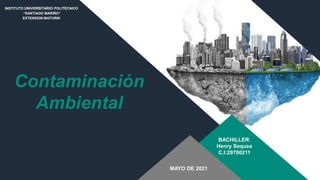 Contaminación
Ambiental
BACHILLER:
Henry Sequea
C.I:29700211
INSTITUTO UNIVERSITARIO POLITÉCNICO
“SANTIAGO MARIÑO”
EXTENSION MATURIN
MAYO DE 2021
 