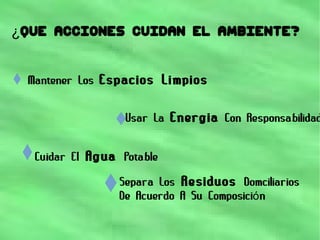 QUE ACCIONES CUIDAN EL AMBIENTE?¿
Mantener Los Espacios Limpios
Usar La Energia Con Responsabilidad
Cuidar El Agua Potable
Separa Los Residuos Domciliarios
De Acuerdo A Su Composici nó
 
