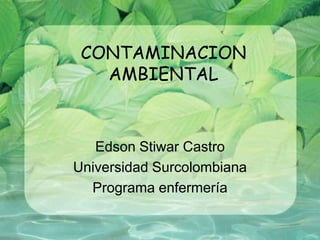 CONTAMINACION AMBIENTAL Edson Stiwar Castro Universidad Surcolombiana Programa enfermería 