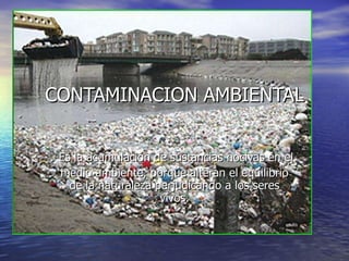 CONTAMINACION AMBIENTAL Es la acumulación de sustancias nocivas en el  medio ambiente, porque alteran el equilibrio de la naturaleza perjudicando a los seres vivos. 