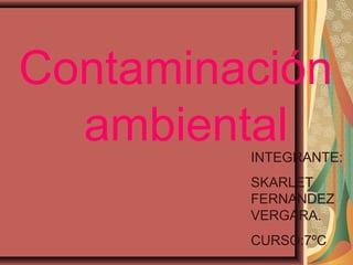 Contaminación
ambientalINTEGRANTE:
SKARLET
FERNANDEZ
VERGARA.
CURSO:7ºC
 