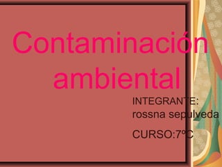 Contaminación
ambiental
INTEGRANTE:
rossna sepulveda
CURSO:7ºC
 