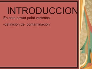 INTRODUCCION
En este power point veremos
-definición de contaminación
 