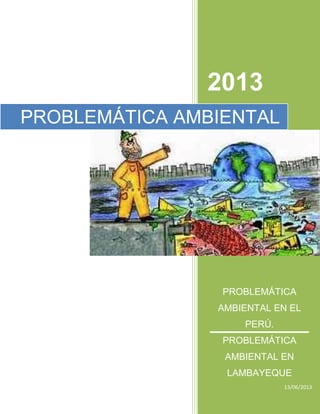 2013
PROBLEMÁTICA
AMBIENTAL EN EL
PERÚ.
PROBLEMÁTICA
AMBIENTAL EN
LAMBAYEQUE
13/06/2013
PROBLEMÁTICA AMBIENTAL
 