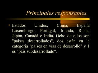 Principales responsables
• Estados Unidos, China, España
Luxemburgo. Portugal, Irlanda, Rusia,
Japón, Canadá e India. Ocho de ellos son
"países desarrollados", dos están en la
categoría "países en vías de desarrollo" y 1
es "país subdesarrollado“.
 