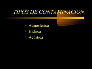 TIPOS DE CONTAMINACION
• Atmosférica
• Hídrica
• Acústica
 