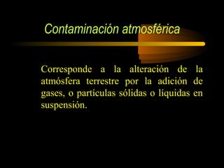 Contaminación atmosférica
Corresponde a la alteración de la
atmósfera terrestre por la adición de
gases, o partículas sólidas o líquidas en
suspensión.
 