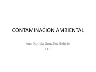 CONTAMINACION AMBIENTAL
Ana Daniela González Beltrán
11-3
 