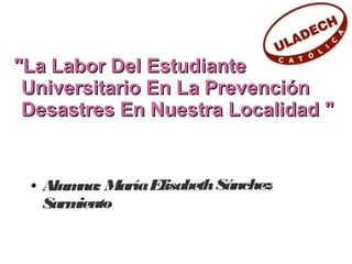 "La Labor Del Estudiante
Universitario En La Prevención
Desastres En Nuestra Localidad "

●

na:
Alum María Elisabeth Sánchez
iento
Sarm

 