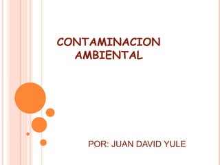 CONTAMINACION
AMBIENTAL

POR: JUAN DAVID YULE

 