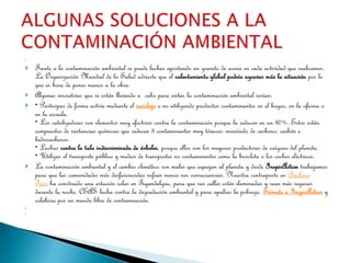 
 Frente a la contaminación ambiental se puede luchar aportando un granito de arena en cada actividad que realicemos.
La Organización Mundial de la Salud advierte que el calentamiento global podría agravar más la situación por lo
que es hora de poner manos a la obra.
 Algunas iniciativas que se están llevando a cabo para evitar la contaminación ambiental serían:
 • Participar de forma activa mediante el reciclaje o no utilizando productos contaminantes en el hogar, en la oficina o
en la escuela.
• Los catalizadores son elementos muy efectivos contra la contaminación porque la reducen en un 80%. Estos están
compuestos de sustancias químicas que reducen 3 contaminantes muy tóxicos: monóxido de carbono, carbón e
hidrocarburos.
• Luchar contra la tala indiscriminada de árboles, porque ellos son los mayores productores de oxígeno del planeta.
• Utilizar el transporte público y medios de transportes no contaminantes como la bicicleta o los coches eléctricos.
 La contaminación ambiental y el cambio climático son males que aquejan al planeta y desde InspirAction trabajamos
para que las comunidades más desfavorecidas sufran menos sus consecuencias. Nuestra contraparte en Burkina
Faso ha construido una estación solar en Tigandalgiie, para que sus calles estén iluminadas y sean más seguras
durante la noche. CEAS lucha contra la degradación ambiental y para apaliar la pobreza. Súmate a InspirAction y
colabora por un mundo libre de contaminación.


 