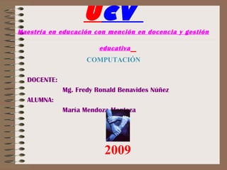 UCV
Maestría en educación con mención en docencia y gestión
educativa
COMPUTACIÓN
DOCENTE:
Mg. Fredy Ronald Benavides Núñez
ALUMNA:
María Mendoza Monteza
2009
 