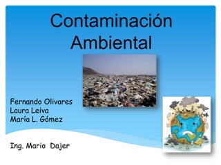 Contaminación
Ambiental
Fernando Olivares
Laura Leiva
María L. Gómez
Ing. Mario Dajer
 