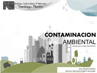 CONTAMINACION
AMBIENTAL
Arq. Deyanira Mujica
Alumno: Alexandra Angel V-26075940
Arquitectura e Impacto Ambiental
 