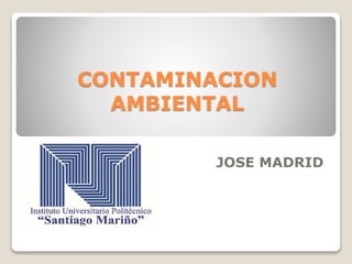 CONTAMINACION
AMBIENTAL
JOSE MADRID
 