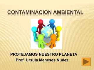 CONTAMINACION AMBIENTAL
PROTEJAMOS NUESTRO PLANETA
Prof. Ursula Meneses Nuñez
 