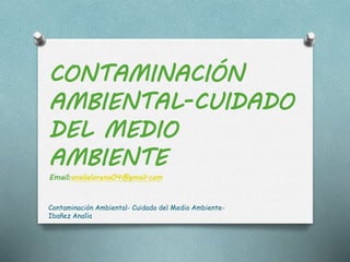 CONTAMINACIÓN
AMBIENTAL-CUIDADO
DEL MEDIO
AMBIENTE
Email:analialorena04@gmail.com
Contaminación Ambiental- Cuidado del Medio Ambiente-
Ibañez Analía
 