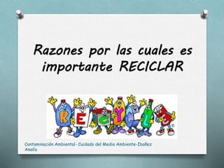 Razones por las cuales es
importante RECICLAR
Contaminación Ambiental- Cuidado del Medio Ambiente-Ibañez
Analía
 