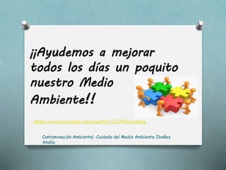 ¡¡Ayudemos a mejorar
todos los días un poquito
nuestro Medio
Ambiente!!
https://www.youtube.com/watch?v=UZXH0xyohwg
Contaminación Ambiental- Cuidado del Medio Ambiente-Ibañez
Analía
 