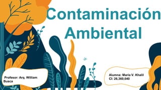 Contaminación
Ambiental
Profesor: Arq. William
Busca
Alumna: María V. Khalil
CI: 26,360,040
 