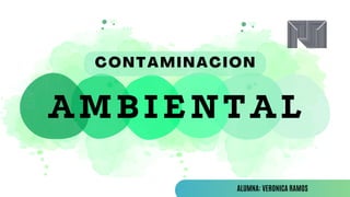 CONTAMINACION
AMBIENTAL
ALUMNA: VERONICA RAMOS
 