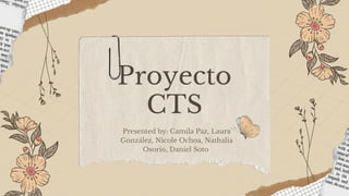 Proyecto
CTS
Presented by: Camila Paz, Laura
González, Nicole Ochoa, Nathalia
Osorio, Daniel Soto
 