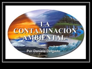 LALA
CONTAMINACIONCONTAMINACION
AMBIENTALAMBIENTAL..
Por Daniela DelgadoPor Daniela Delgado
 