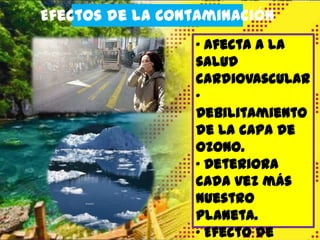 Efectos de la Contaminación
„ Afecta a la
salud
cardiovascular
„
Debilitamiento
de la capa de
ozono.
„ Deteriora
cada vez más
nuestro
planeta.
„ Efecto de

 