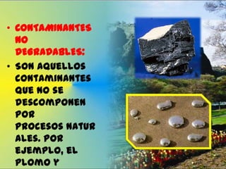 • CONTAMINANTES
NO
DEGRADABLES:
• Son aquellos
contaminantes
que no se
descomponen
por
procesos natur
ales. Por
ejemplo, el
plomo y

 