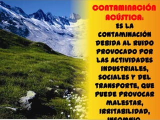 CONTAMINACIÓN
ACÚSTICA:
Es la
contaminación
debida al ruido
provocado por
las actividades
industriales,
sociales y del
transporte, que
puede provocar
malestar,
irritabilidad,

 