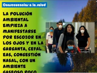 Consecuencias a la salud

La polución
ambiental
empieza a
manifestarse
por escozor en
los ojos y en la
garganta, cefal
eas, congestión
nasal, con un
ambiente

 