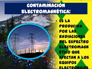 Contaminación
electromagnética:
• Es la
producida
por las
radiaciones
del espectro
electromagn
ético que
afectan a los
equipos

 