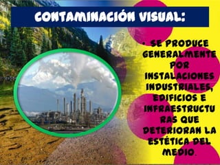 Contaminación visual:
• Se produce
generalmente
por
instalaciones
industriales,
edificios e
infraestructu
ras que
deterioran la
estética del
medio.

 