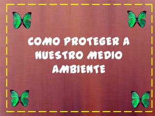 COMO PROTEGER A
NUESTRO MEDIO
AMBIENTE

 