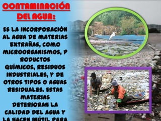 CONTAMINACIÓN
DEL AGUA:
Es la incorporación
al agua de materias
extrañas, como
microorganismos, p
roductos
químicos, residuos
industriales, y de
otros tipos o aguas
residuales. Estas
materias
deterioran la
calidad del agua y

 